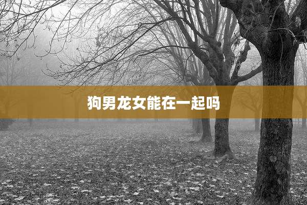 狗男龙女能在一起吗