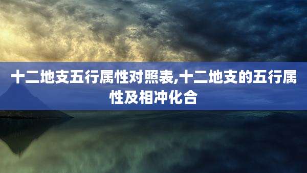 十二地支五行属性对照表,十二地支的五行属性及相冲化合