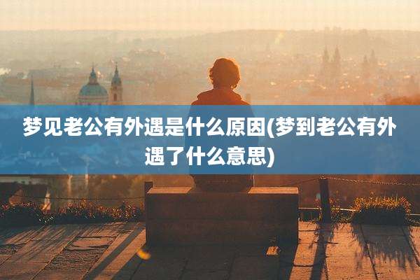 梦见老公有外遇是什么原因(梦到老公有外遇了什么意思)