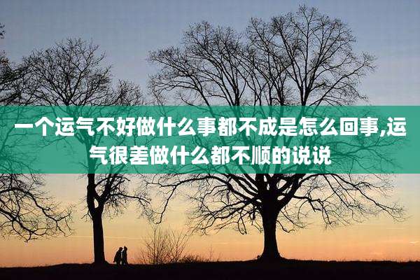 一个运气不好做什么事都不成是怎么回事,运气很差做什么都不顺的说说