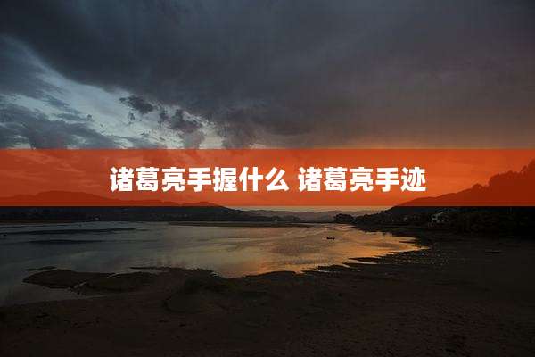 诸葛亮手握什么 诸葛亮手迹