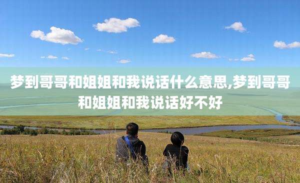 梦到哥哥和姐姐和我说话什么意思,梦到哥哥和姐姐和我说话好不好