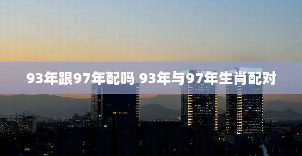 93年跟97年配吗 93年与97年生肖配对