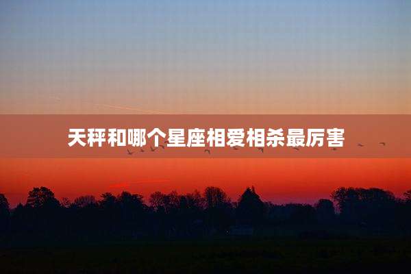 天秤和哪个星座相爱相杀最厉害