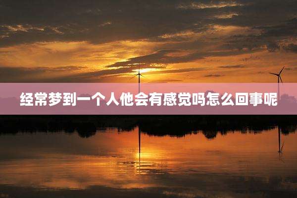 经常梦到一个人他会有感觉吗怎么回事呢