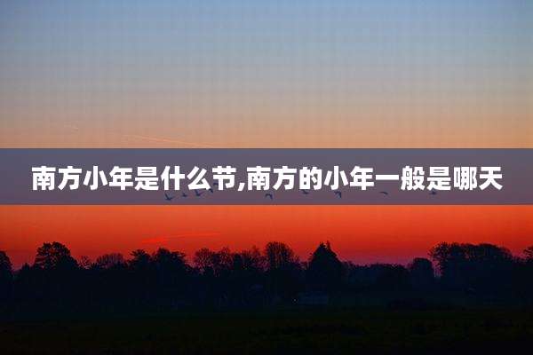 南方小年是什么节,南方的小年一般是哪天