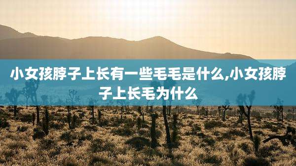 小女孩脖子上长有一些毛毛是什么,小女孩脖子上长毛为什么