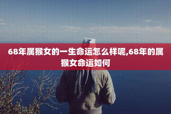68年属猴女的一生命运怎么样呢,68年的属猴女命运如何