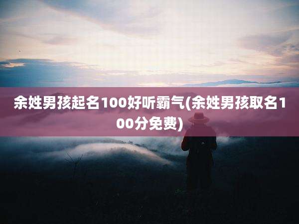 余姓男孩起名100好听霸气(余姓男孩取名100分免费)