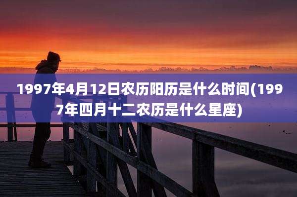 1997年4月12日农历阳历是什么时间(1997年四月十二农历是什么星座)