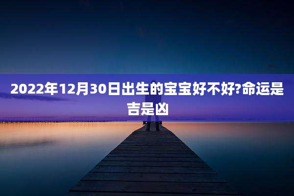 2022年12月30日出生的宝宝好不好?命运是吉是凶