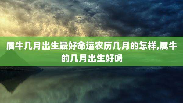 属牛几月出生最好命运农历几月的怎样,属牛的几月出生好吗