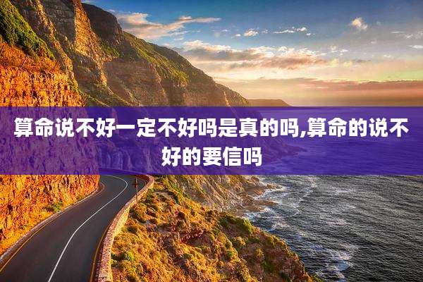 算命说不好一定不好吗是真的吗,算命的说不好的要信吗