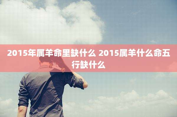 2015年属羊命里缺什么 2015属羊什么命五行缺什么