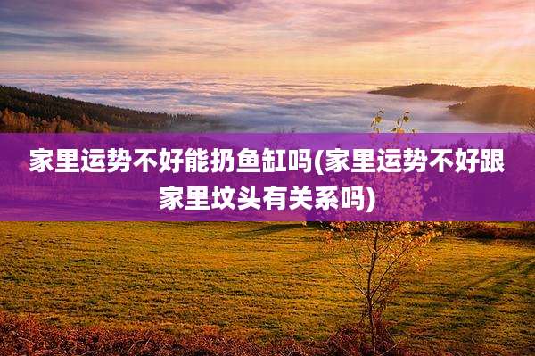 家里运势不好能扔鱼缸吗(家里运势不好跟家里坟头有关系吗)