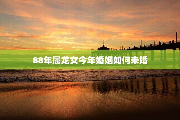 88年属龙女今年婚姻如何未婚