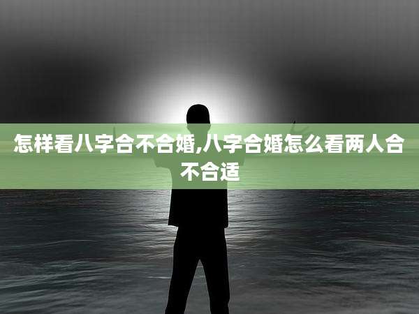 怎样看八字合不合婚,八字合婚怎么看两人合不合适