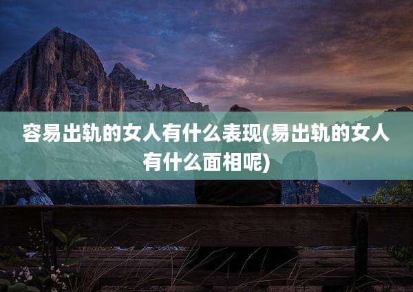 容易出轨的女人有什么表现(易出轨的女人有什么面相呢)