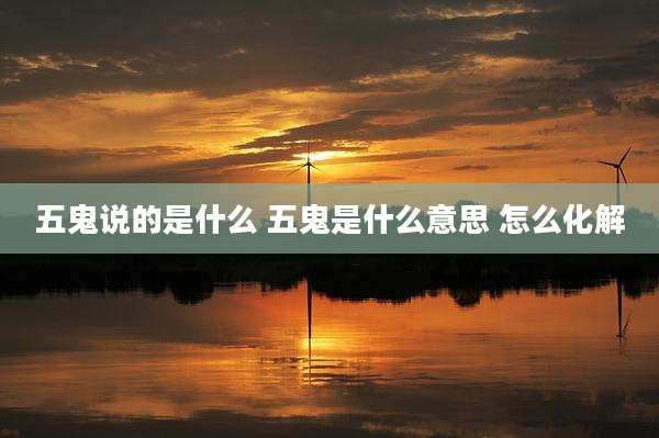 五鬼说的是什么 五鬼是什么意思 怎么化解