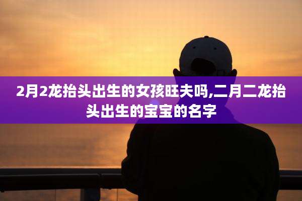 2月2龙抬头出生的女孩旺夫吗,二月二龙抬头出生的宝宝的名字