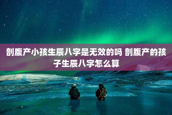 剖腹产小孩生辰八字是无效的吗 剖腹产的孩子生辰八字怎么算