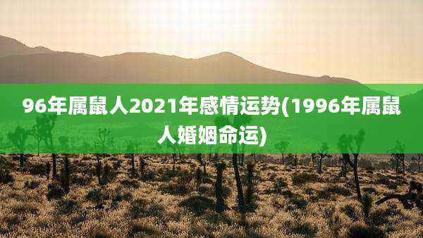 96年属鼠人2021年感情运势(1996年属鼠人婚姻命运)