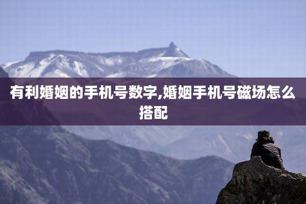 有利婚姻的手机号数字,婚姻手机号磁场怎么搭配