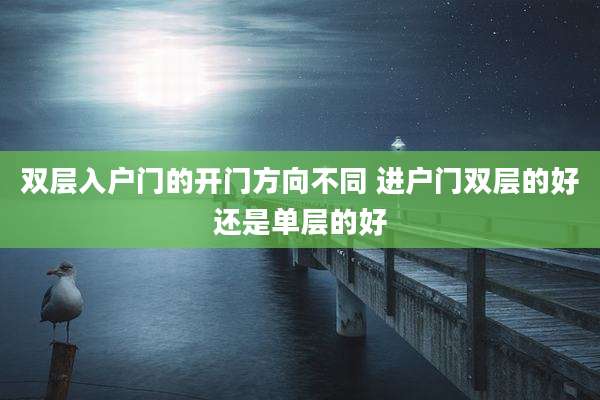 双层入户门的开门方向不同 进户门双层的好还是单层的好