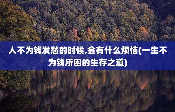 人不为钱发愁的时候,会有什么烦恼(一生不为钱所困的生存之道)