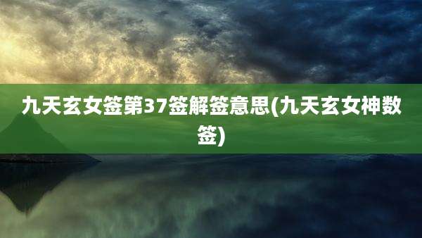 九天玄女签第37签解签意思(九天玄女神数签)