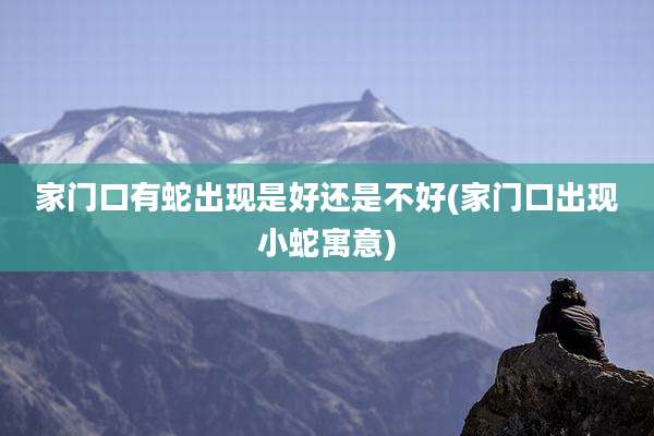 家门口有蛇出现是好还是不好(家门口出现小蛇寓意)