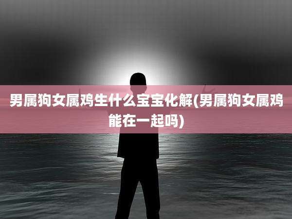 男属狗女属鸡生什么宝宝化解(男属狗女属鸡能在一起吗)