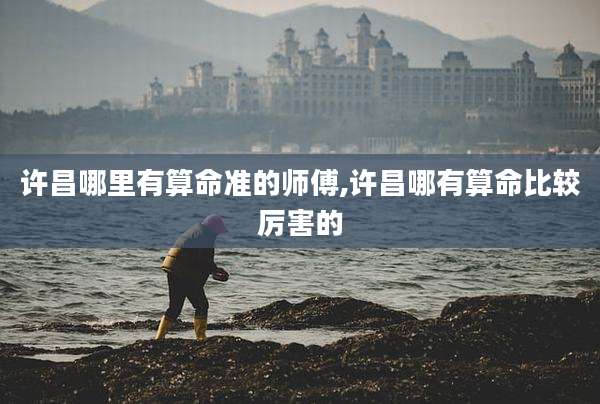 许昌哪里有算命准的师傅,许昌哪有算命比较厉害的