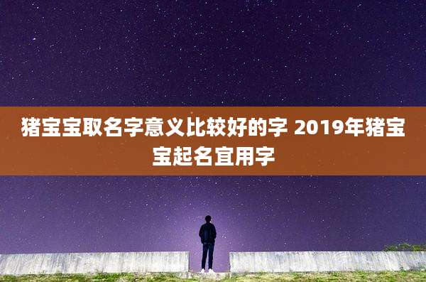 猪宝宝取名字意义比较好的字 2019年猪宝宝起名宜用字