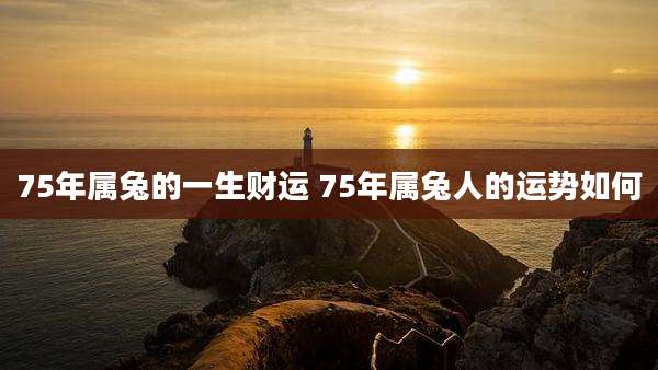 75年属兔的一生财运 75年属兔人的运势如何
