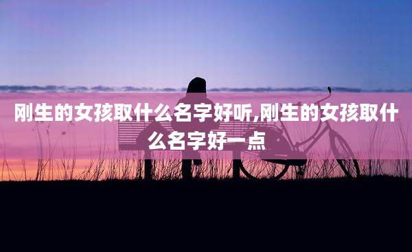 刚生的女孩取什么名字好听,刚生的女孩取什么名字好一点