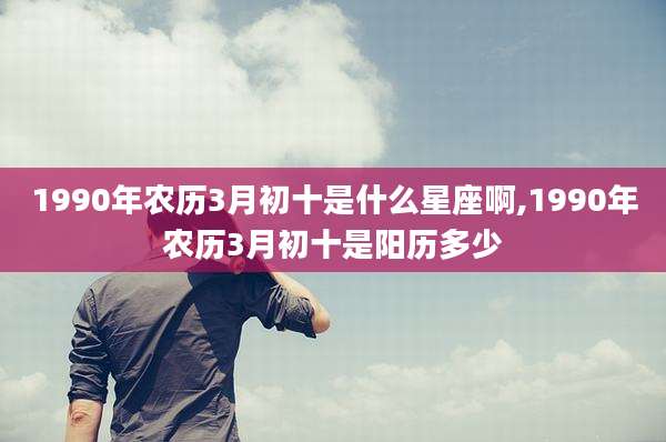 1990年农历3月初十是什么星座啊,1990年农历3月初十是阳历多少