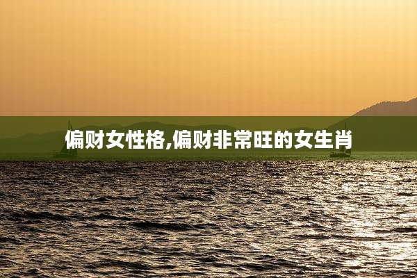 偏财女性格,偏财非常旺的女生肖