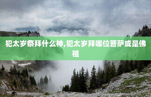 犯太岁祭拜什么神,犯太岁拜哪位菩萨或是佛祖