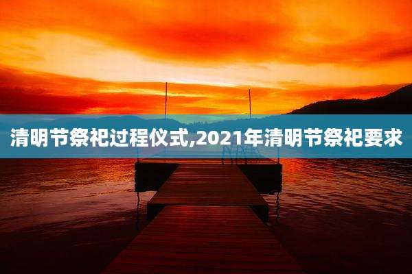 清明节祭祀过程仪式,2021年清明节祭祀要求