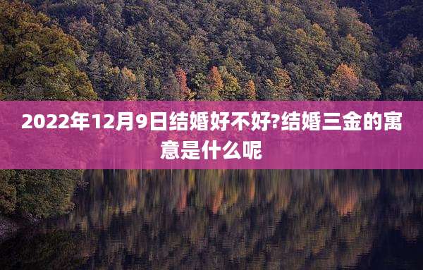 2022年12月9日结婚好不好?结婚三金的寓意是什么呢