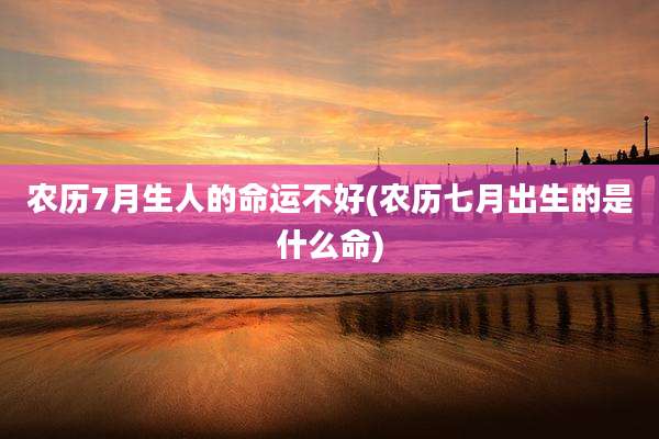 农历7月生人的命运不好(农历七月出生的是什么命)