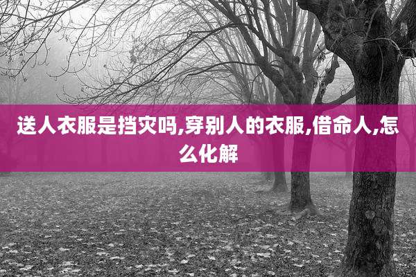 送人衣服是挡灾吗,穿别人的衣服,借命人,怎么化解