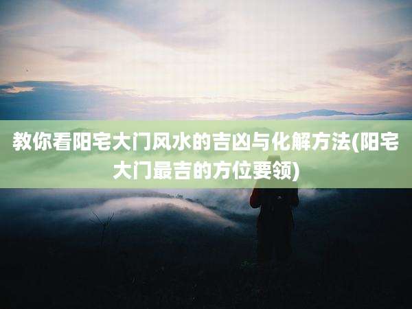 教你看阳宅大门风水的吉凶与化解方法(阳宅大门最吉的方位要领)