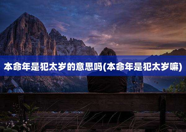 本命年是犯太岁的意思吗(本命年是犯太岁嘛)
