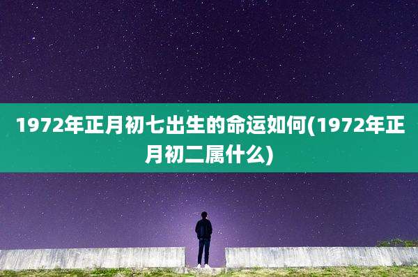 1972年正月初七出生的命运如何(1972年正月初二属什么)