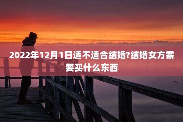 2022年12月1日适不适合结婚?结婚女方需要买什么东西