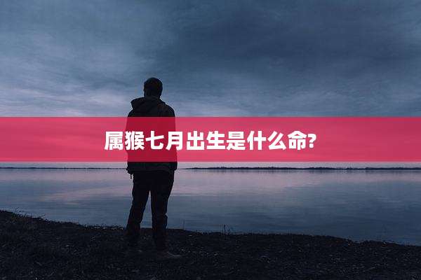 属猴七月出生是什么命?