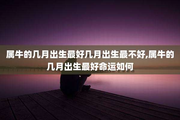 属牛的几月出生最好几月出生最不好,属牛的几月出生最好命运如何