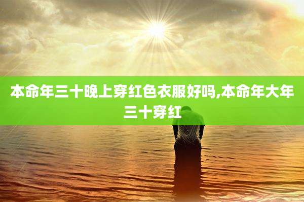 本命年三十晚上穿红色衣服好吗,本命年大年三十穿红